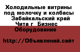 Холодильные витрины под молочку и колбасы  - Забайкальский край, Чита г. Бизнес » Оборудование   